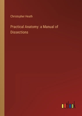 Practical Anatomy: a Manual of Dissections by Heath, Christopher
