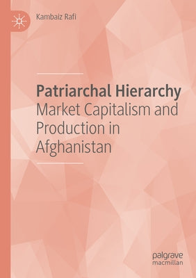 Patriarchal Hierarchy: Market Capitalism and Production in Afghanistan by Rafi, Kambaiz