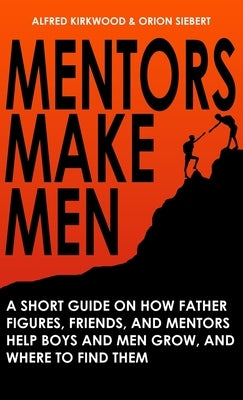 Mentors Make Men: A Short Guide on How Father Figures, Friends, and Mentors Help Boys and Men Grow, and Where to Find Them by Kirkwood, Alfred