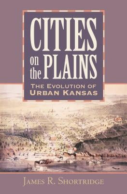 Cities on the Plains: The Evolution of Urban Kansas by Shortridge, James R.