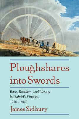 Ploughshares Into Swords: Race, Rebellion, and Identity in Gabriel's Virginia, 1730-1810 by Sidbury, James