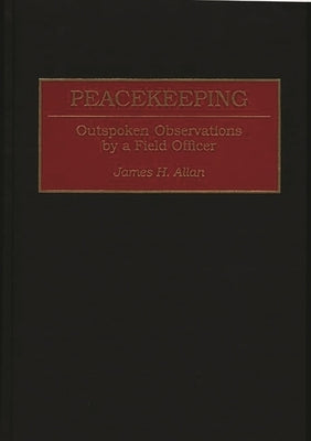 Peacekeeping: Outspoken Observations by a Field Officer by Allan, James H.