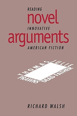 Novel Arguments: Reading Innovative American Fiction by Walsh, Richard