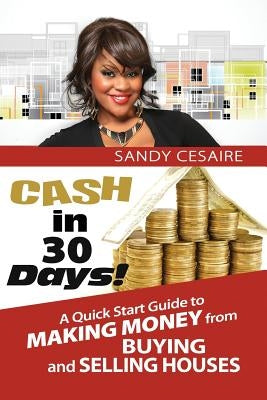 Cash In 30 Days!: A Quick Start Guide To Buying And Selling Houses. by Cesaire Author, Sandy