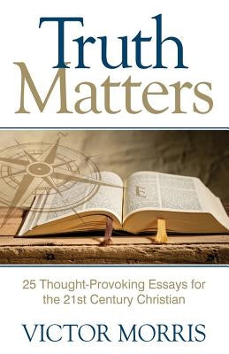 Truth Matters: 25 Thought-Provoking Essays for 21st Century Christians by Morris, Victor