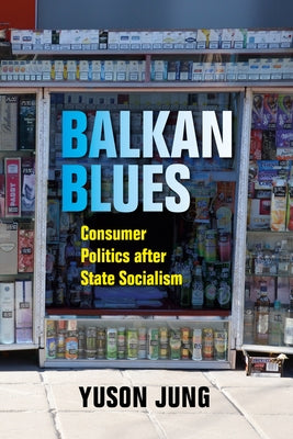 Balkan Blues: Consumer Politics After State Socialism by Jung, Yuson