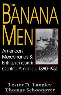 The Banana Men: American Mercenaries and Entrepreneurs in Central America, 1880-1930 by Langley, Lester D.