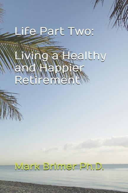Life Part Two: Living a Healthy and Happier Retirement by Brimer Ph. D., Mark a.