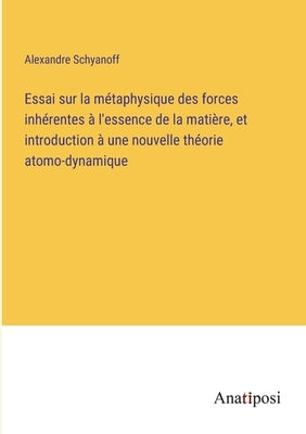 Essai sur la métaphysique des forces inhérentes à l'essence de la matière, et introduction à une nouvelle théorie atomo-dynamique by Schyanoff, Alexandre
