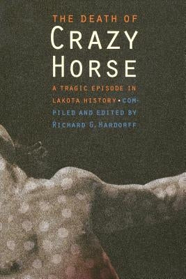 The Death of Crazy Horse: A Tragic Episode in Lakota History by Hardorff, Richard G.