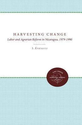 Harvesting Change: Labor and Agrarian Reform in Nicaragua, 1979-1990 by Enriquez, Laura J.