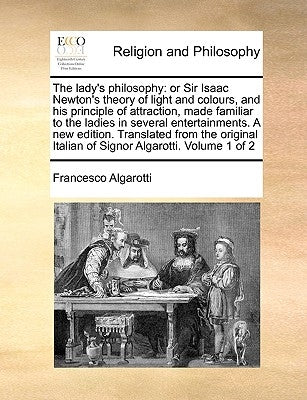 The Lady's Philosophy: Or Sir Isaac Newton's Theory of Light and Colours, and His Principle of Attraction, Made Familiar to the Ladies in Sev by Algarotti, Francesco