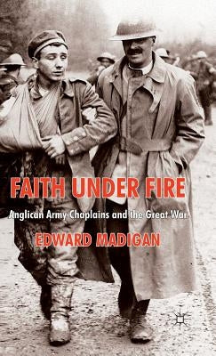 Faith Under Fire: Anglican Army Chaplains and the Great War by Madigan, Edward