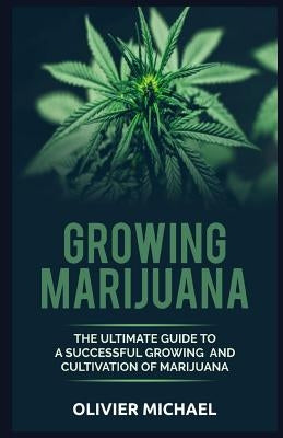 Growing Marijuana: The Ultimate Guide to a Successful Growing and Cultivation of Marijuana by Michael, Olivier