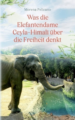 Was die Elefantendame Ceyla-Himali über die Freiheit denkt by Pelicano, Morena