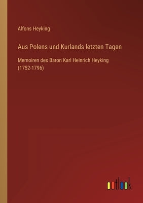 Aus Polens und Kurlands letzten Tagen: Memoiren des Baron Karl Heinrich Heyking (1752-1796) by Heyking, Alfons