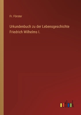 Urkundenbuch zu der Lebensgeschichte Friedrich Wilhelms I. by Förster