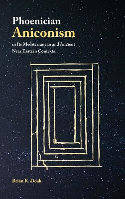 Phoenician Aniconism in Its Mediterranean and Ancient Near Eastern Contexts by Doak, Brian R.