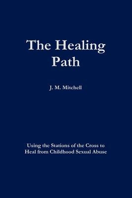 The Healing Path Using the Stations of the Cross to Heal From Childhood Sexual Abuse by Mitchell, J. M.