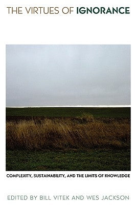 The Virtues of Ignorance: Complexity, Sustainability, and the Limits of Knowledge by Vitek, Bill