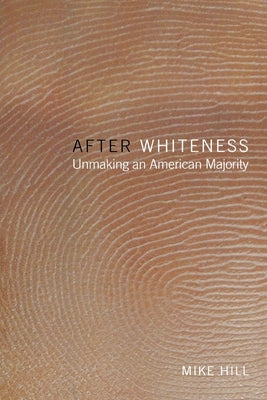 After Whiteness: Unmaking an American Majority by Hill, Mike