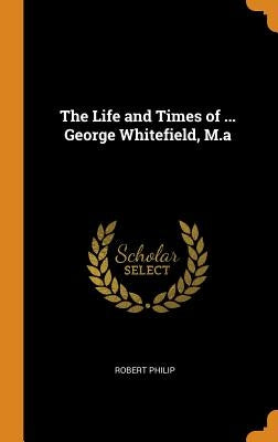 The Life and Times of ... George Whitefield, M.a by Philip, Robert