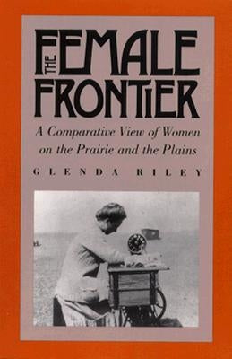 The Female Frontier: A Comparative View of Women on the Prairie and the Plains by Riley, Glenda