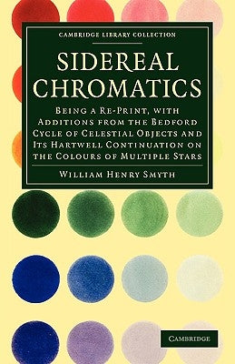 Sidereal Chromatics: Being a Re-Print, with Additions from the Bedford Cycle of Celestial Objects and Its Hartwell Continuation on the Colo by Smyth, William Henry