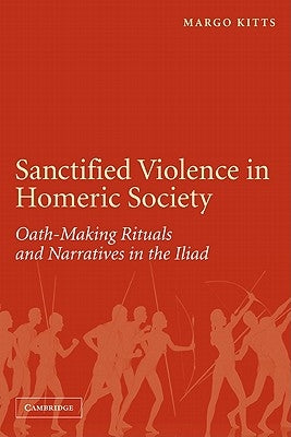 Sanctified Violence in Homeric Society: Oath-Making Rituals in the Iliad by Kitts, Margo