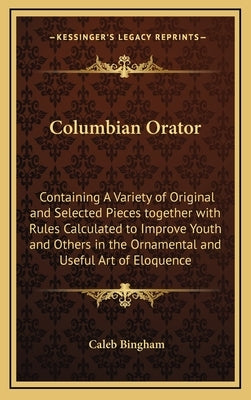 Columbian Orator: Containing A Variety of Original and Selected Pieces together with Rules Calculated to Improve Youth and Others in the by Bingham, Caleb