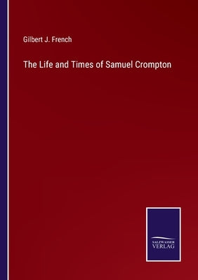The Life and Times of Samuel Crompton by French, Gilbert J.