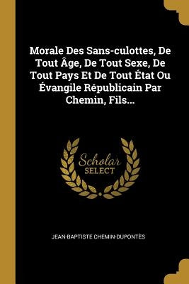 Morale Des Sans-culottes, De Tout Âge, De Tout Sexe, De Tout Pays Et De Tout État Ou Évangile Républicain Par Chemin, Fils... by Chemin-Dupontès, Jean-Baptiste