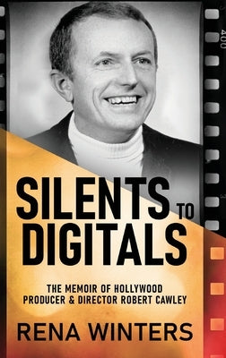 Silents To Digitals: The Memoir Of Hollywood Producer & Director Robert Cawley by Winters, Rena