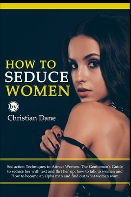 How to Seduce Women: Seduction techniques to attract women. The Gentleman's Guide to seduce her with text and flirt her up, how to talk to by Dane, Christian