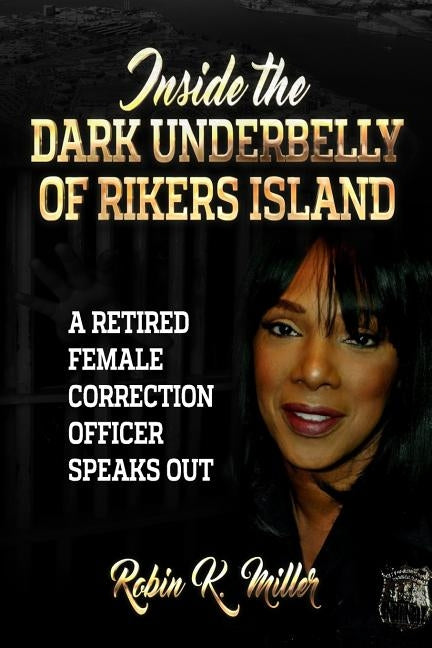 Inside the Dark Underbelly of Rikers Island: (A Retired Female Correction Officer Speaks Out) by Miller, Robin K.