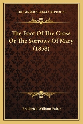 The Foot of the Cross or the Sorrows of Mary (1858) by Faber, Frederick William