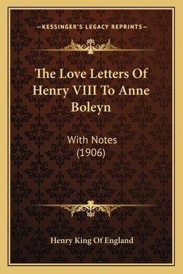 The Love Letters Of Henry VIII To Anne Boleyn: With Notes (1906) by England, Henry King of