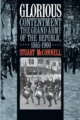 Glorious Contentment: The Grand Army of the Republic, 1865-1900 by McConnell, Stuart