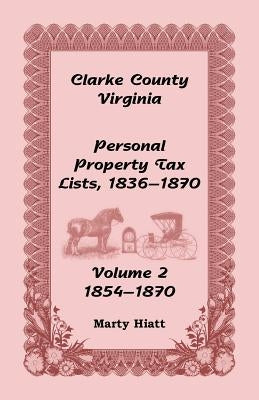 Clarke County, Virginia Personal Property Tax Lists: Volume 2, 1854-1870 by Hiatt, Marty