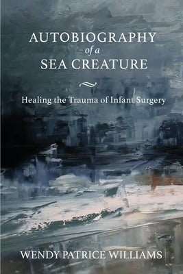 Autobiography of a Sea Creature: Healing the Trauma of Infant Surgery by Williams, Wendy