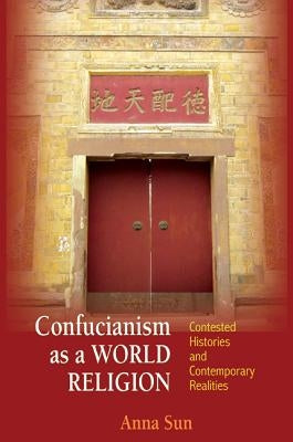 Confucianism as a World Religion: Contested Histories and Contemporary Realities by Sun, Anna