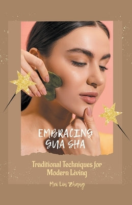 Embracing Gua Sha: Traditional Techniques for Modern Living by Zhang, Mei Lin