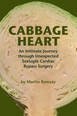 Cabbage Heart: An Intimate Journey through Unexpected Sextuple Cardiac Bypass Surgery by Ramsay, Martin
