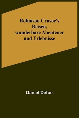 Robinson Crusoe's Reisen, wunderbare Abenteuer und Erlebnisse by Defoe, Daniel