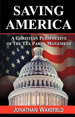 Saving America - A Christian Perspective of the Tea Party Movement by Wakefield, Jonathan