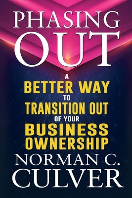 Phasing Out: A Better Way to Transition Out of Your Business Ownership by Culver, Norman C.