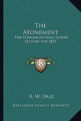 The Atonement: The Congregational Union Lecture for 1875 by Dale, R. W.