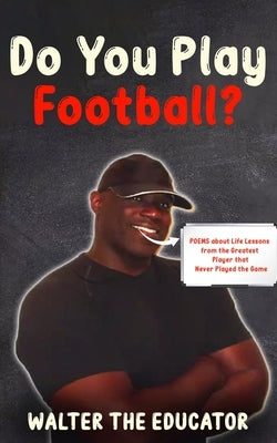 Do You Play Football?: Poems about Life Lessons from the Greatest Player that Never Played the Game by Walter the Educator