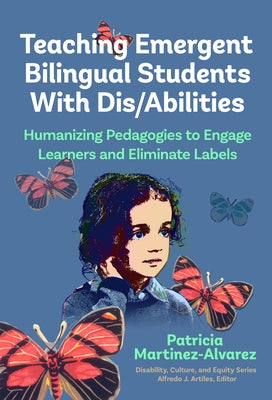 Teaching Emergent Bilingual Students with Dis/Abilities: Humanizing Pedagogies to Engage Learners and Eliminate Labels by Martínez-Álvarez, Patricia
