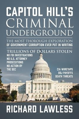 Capitol Hill's Criminal Underground: The Most Thorough Exploration of Government Corruption Ever Put in Writing by Lawless, Richard